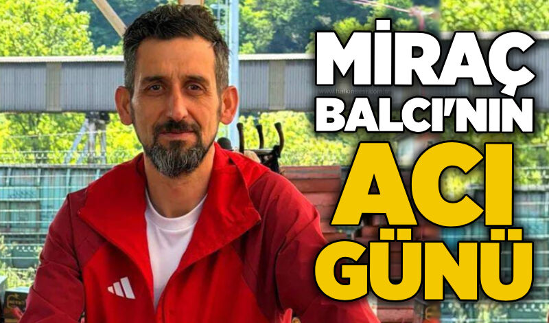Miraç Balcı'nın acı günü
