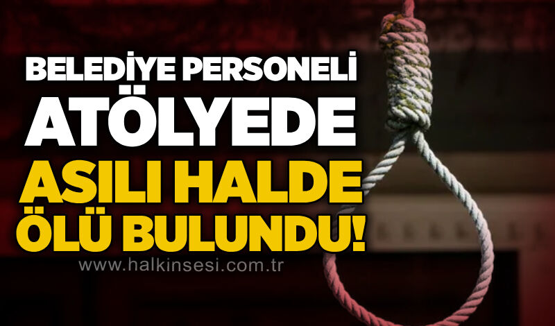 Belediye personeli atölyede asılı halde ölü bulundu!