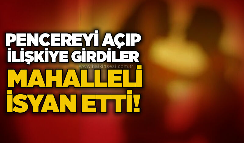 Pencereyi açıp ilişkiye girdiler, mahalleli isyan etti!