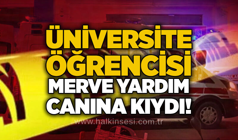 Üniversite öğrencisi Merve Yardım canına kıydı!