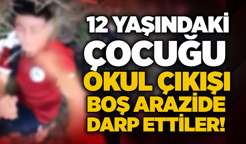 12 yaşındaki çocuğu okul çıkışı boş arazide darp ettiler!