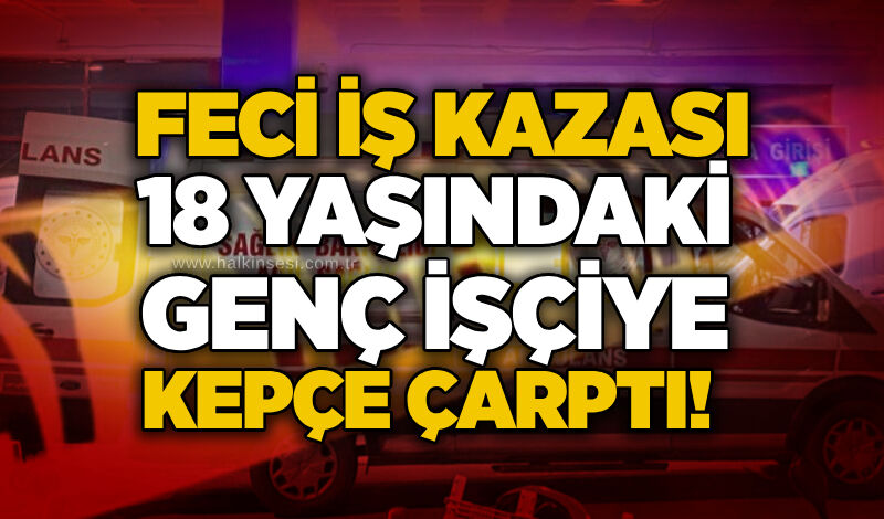 Feci iş kazası: 18 yaşındaki genç işçiye kepçe çarptı!