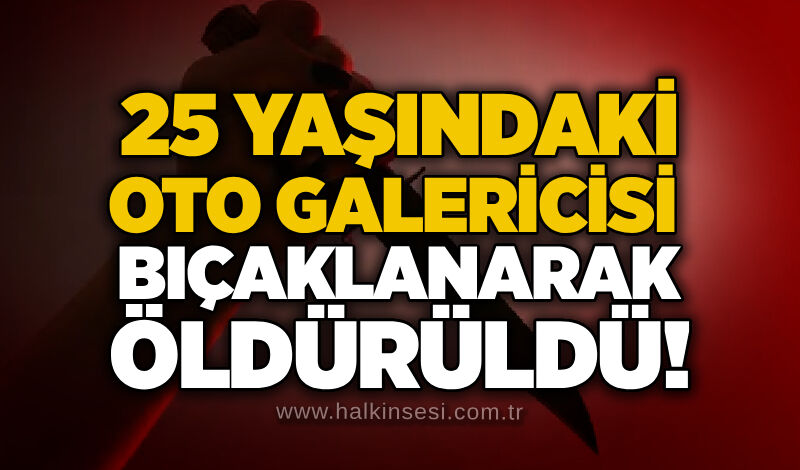 25 yaşındaki oto galericisi bıçaklanarak öldürüldü!