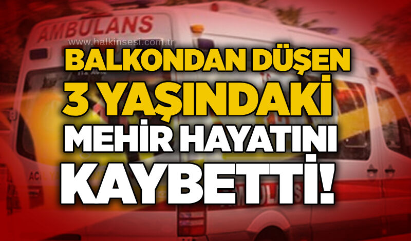 Balkondan düşen 3 yaşındaki Mehir hayatını kaybetti!
