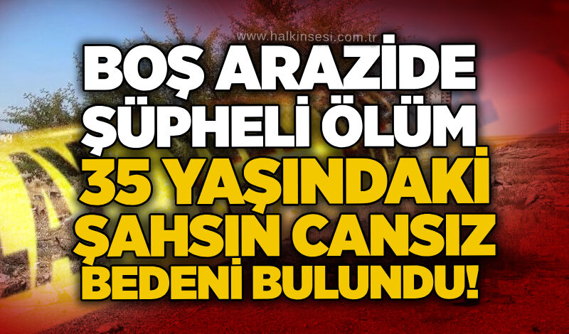 Boş arazide şüpheli ölüm: 35 yaşındaki şahsın cansız bedeni bulundu!