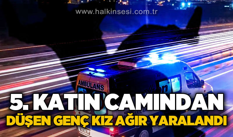 5. katın camından düşen 18 yaşındaki genç kız ağır yaralandı