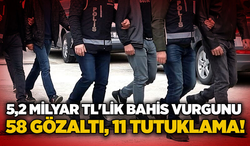 5,2 milyar TL'lik bahis vurgunu: 58 gözaltı, 11 tutuklama!