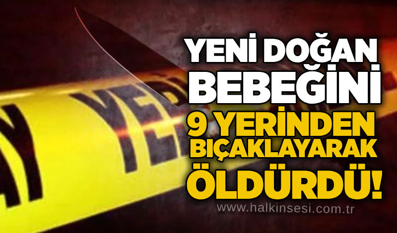 Yeni doğan bebeğini 9 yerinden bıçaklayarak öldürdü!