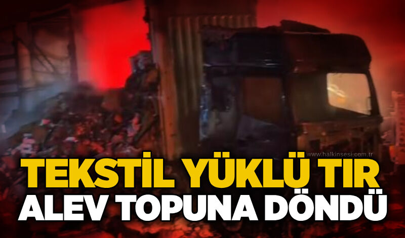 Tekstil yüklü tır alev topuna döndü