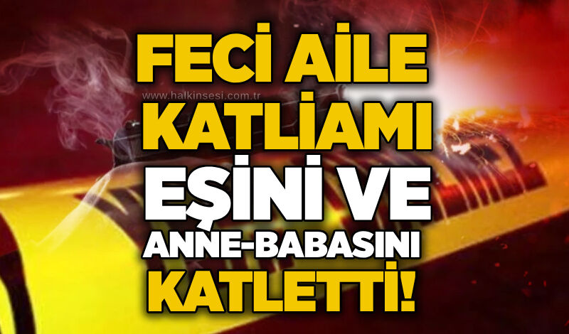 Feci aile katliamı: Eşini ve anne-babasını katletti!