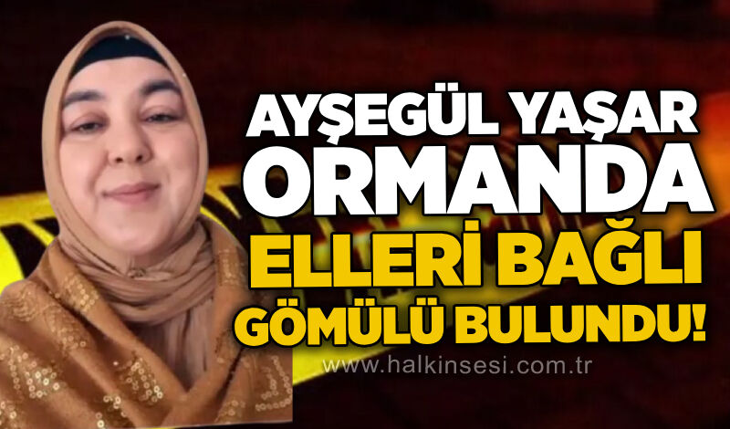 Ayşegül Yaşar ormanda elleri bağlı gömülü bulundu!