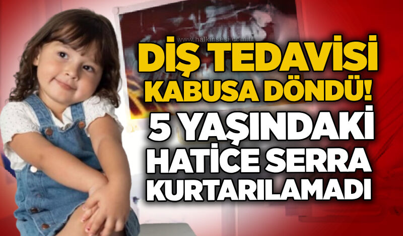 Diş tedavisi kabusa döndü! 5 yaşındaki Hatice Serra kurtarılamadı