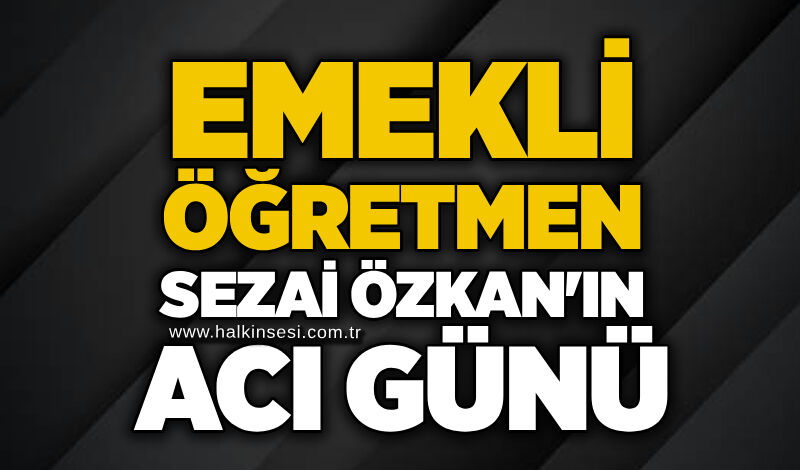 Emekli Öğretmen Sezai Özkan'ın acı günü