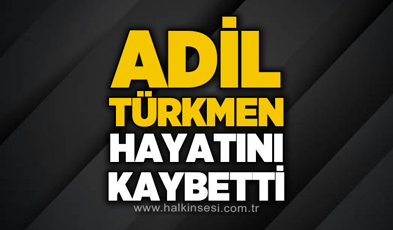 Adil Türkmen hayatını kaybetti