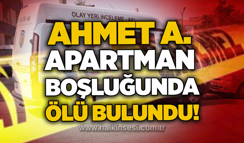 Ahmet A. apartman boşluğunda ölü bulundu!
