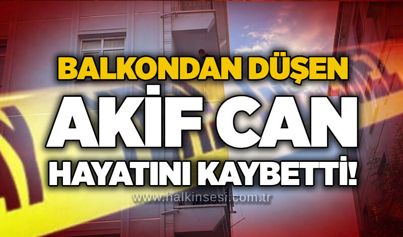Balkondan düşen Akif Can hayatını kaybetti!