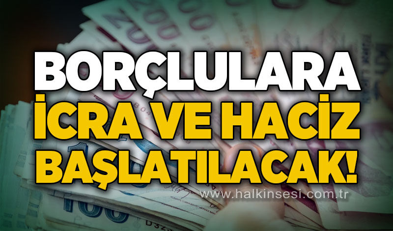 Borçlulara icra ve haciz başlatılacak!