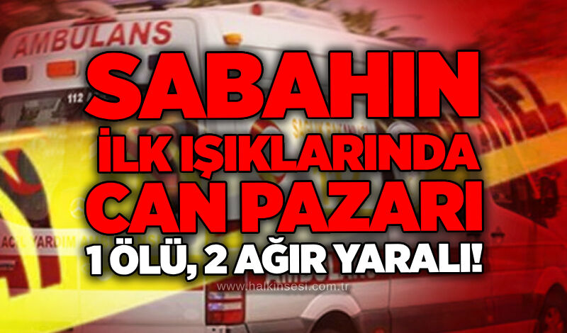 Sabahın ilk ışıklarında can pazarı:1 ölü, 2 ağır yaralı!