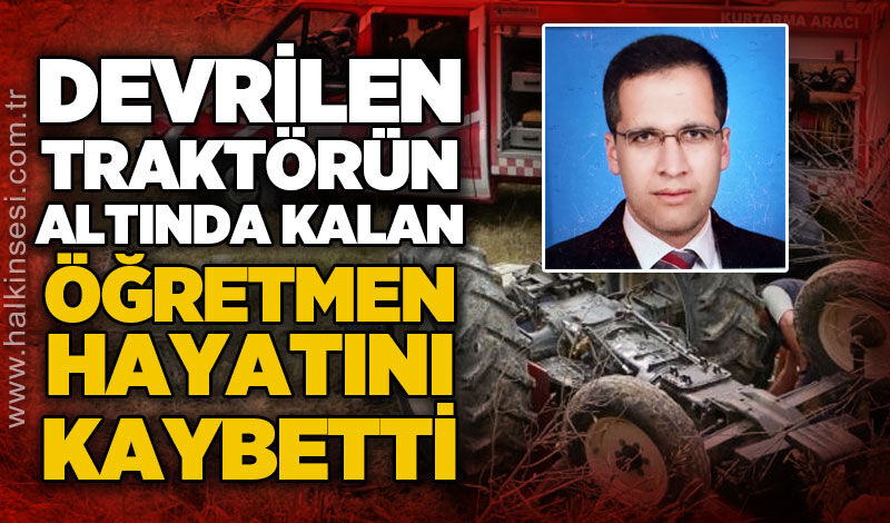 Traktörün altında kalan edebiyat öğretmeni hayatını kaybetti