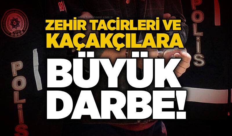 Zehir tacirleri ve kaçakçılara büyük darbe!
