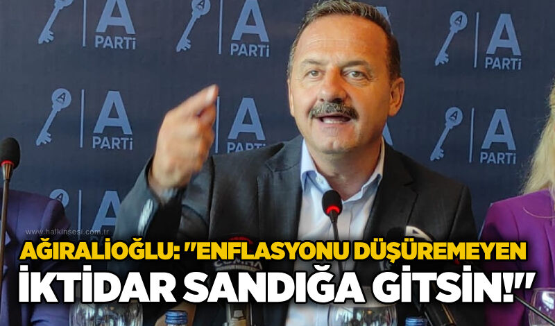 Ağıralioğlu: "Enflasyonu düşüremeyen iktidar sandığa gitsin!"