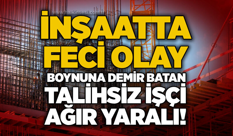 İnşaatta feci olay: Boynuna demir batan talihsiz işçi ağır yaralı!