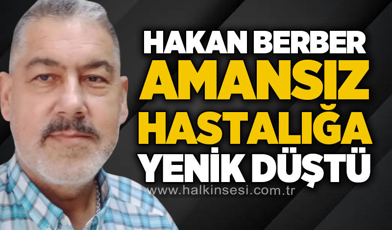Hakan Berber amansız hastalığa yenik düştü