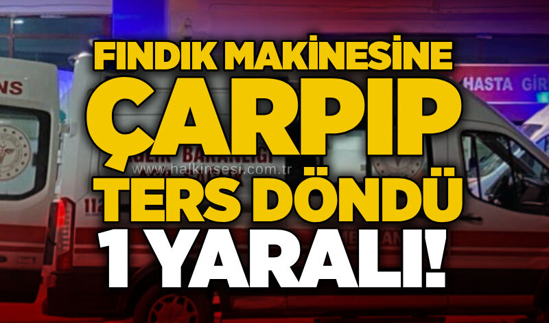 Fındık makinesine çarpıp ters döndü: 1 yaralı!