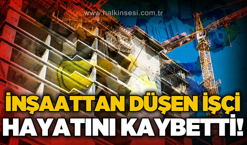 İnşaattan düşen kalıp işçisi hayatını kaybetti