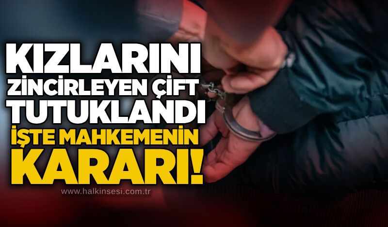 Kızlarını zincirleyen çift tutuklandı: İşte mahkemenin kararı!
