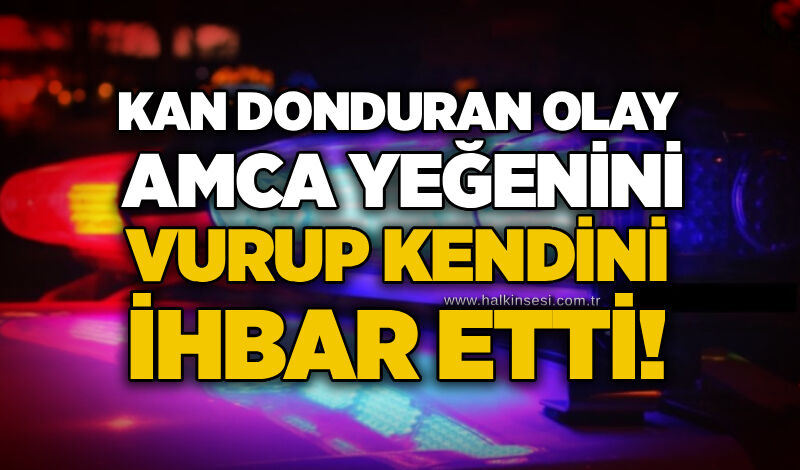 Kan donduran olay: Amca yeğenini vurup kendini ihbar Eetti!