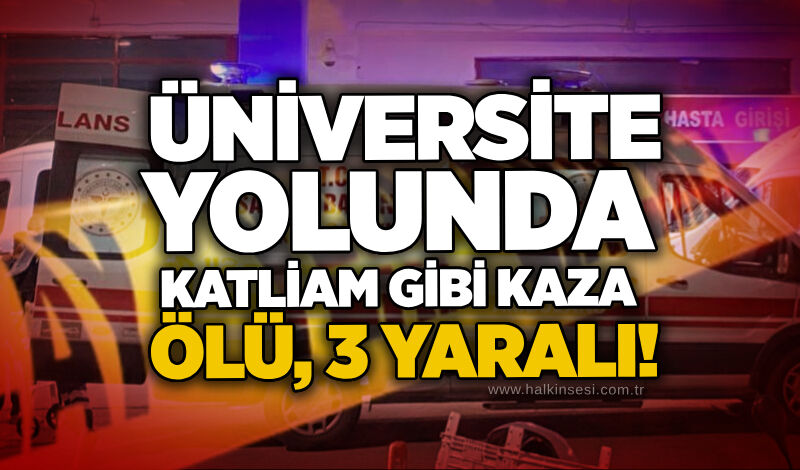 Üniversite yolunda katliam gibi kaza:: 1 ölü, 3 yaralı!