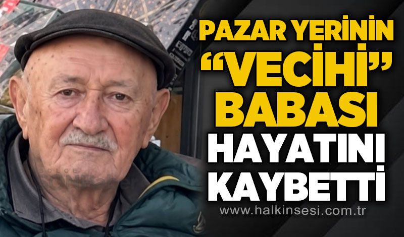 Pazar yerinin “Vecihi Babası” hayatını kaybetti