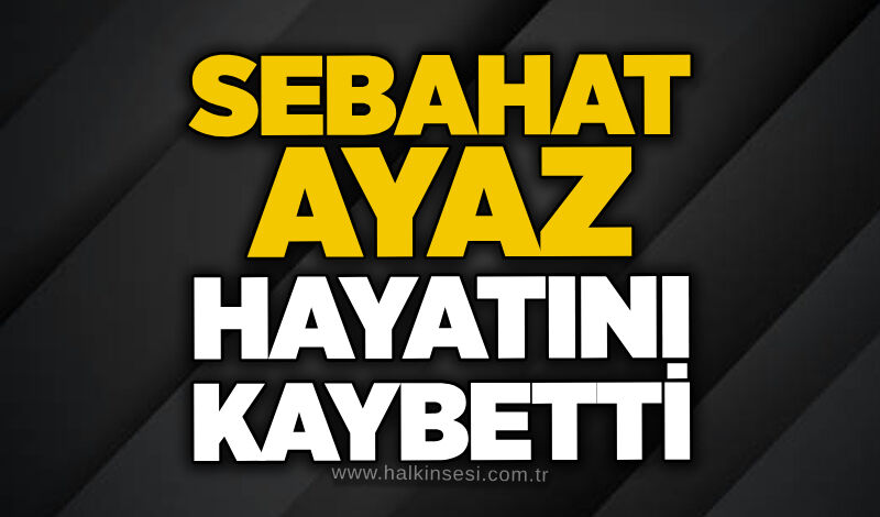 Sebahat Ayaz hayatını kaybetti