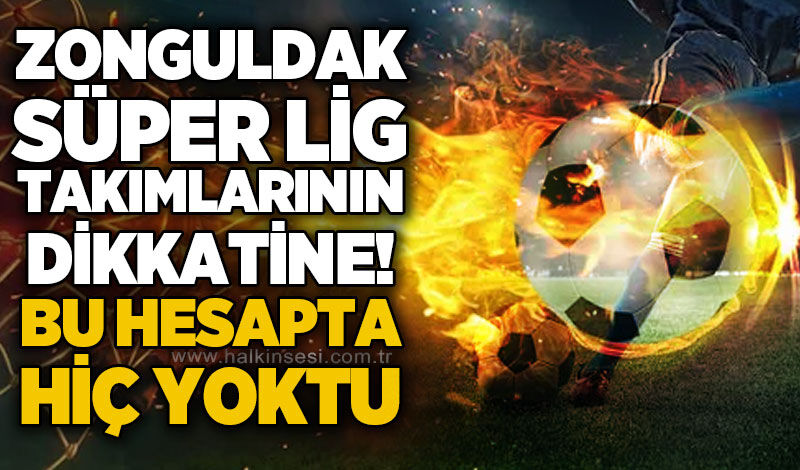 Zonguldak Süper Lig takımların dikkatine! Bu hesapta hiç yoktu…
