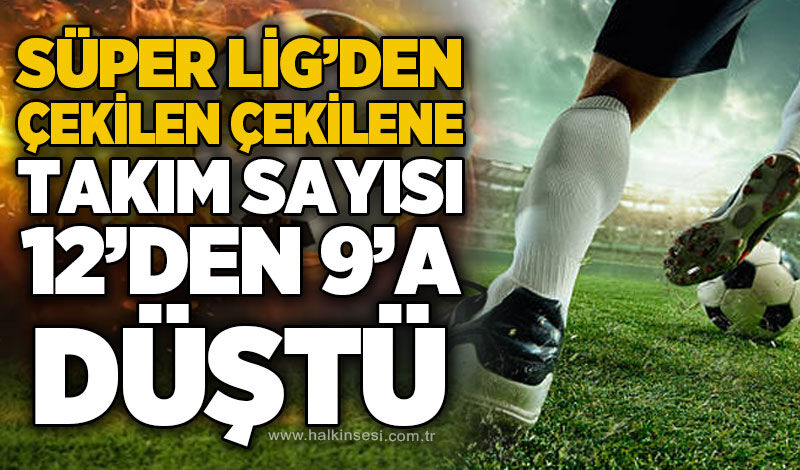 Süper Lig’den çekilen çekilene! Takım sayısı 12’den 9’a düştü