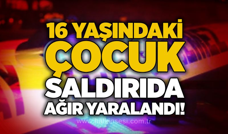 16 yaşındaki çocuk saldırıda ağır yaralandı!