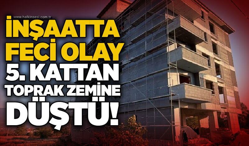 İnşaatta feci olay: 5. kattan toprak zemine Düştü!