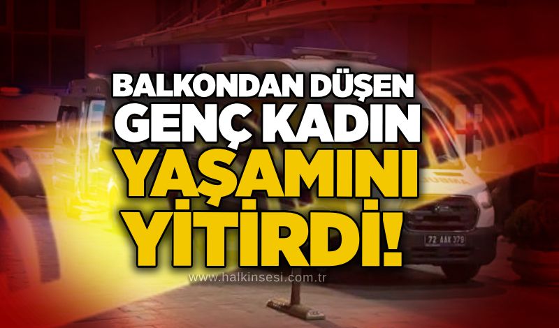 Balkondan düşen genç kadın yaşamını yitirdi!