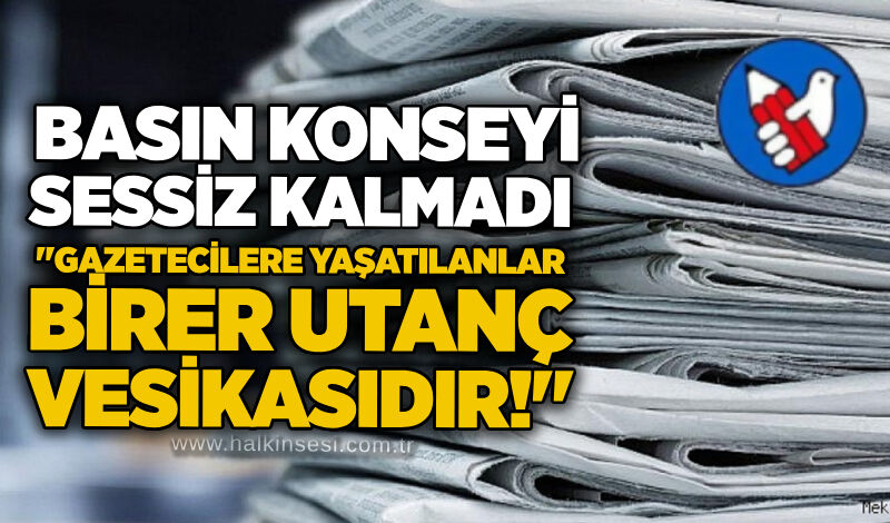 Basın Konseyi sessiz kalmadı: "Gazetecilere yaşatılanlar birer utanç vesikasıdır!"
