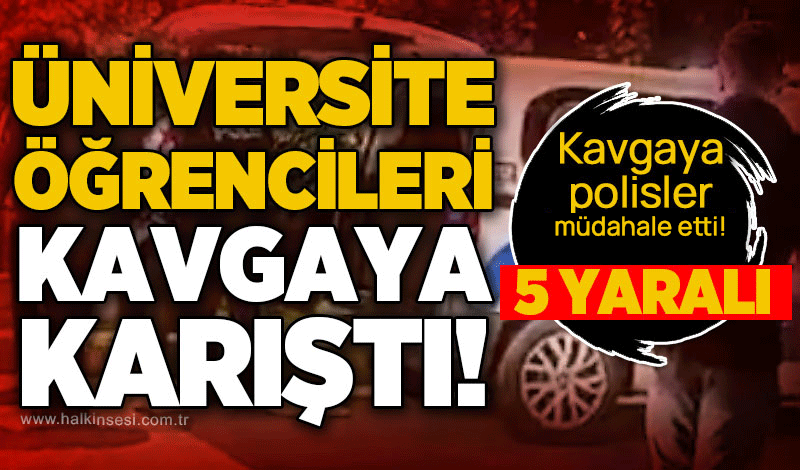 Üniversite öğrencileri kavgaya karıştı: 5 kişi yaralandı