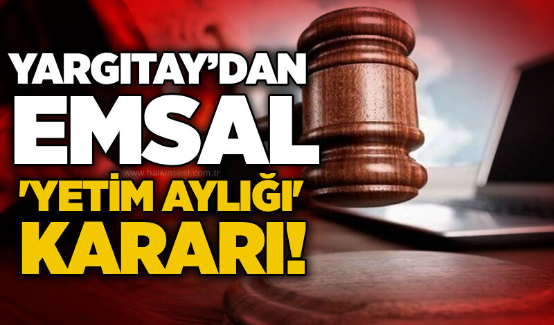 Yargıtay’dan emsal 'Yetim aylığı' kararı!