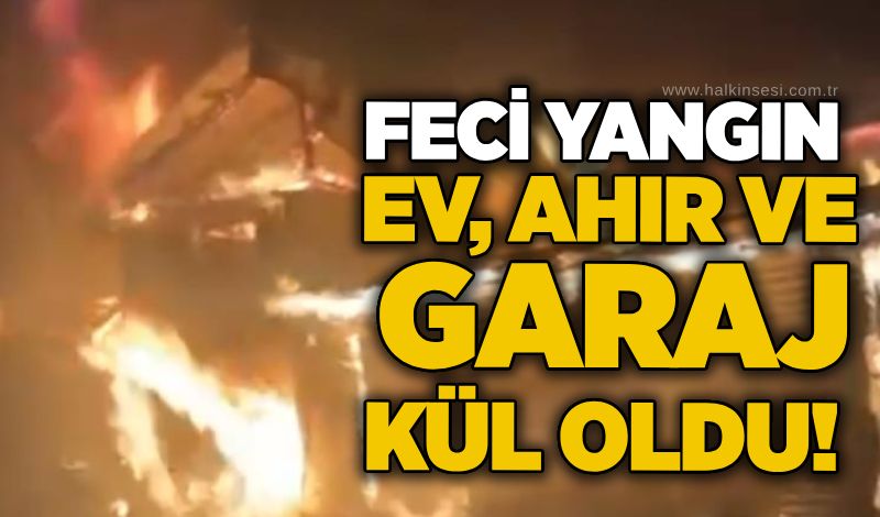 Feci yangın: Ev, ahır Ve garaj kül oldu!