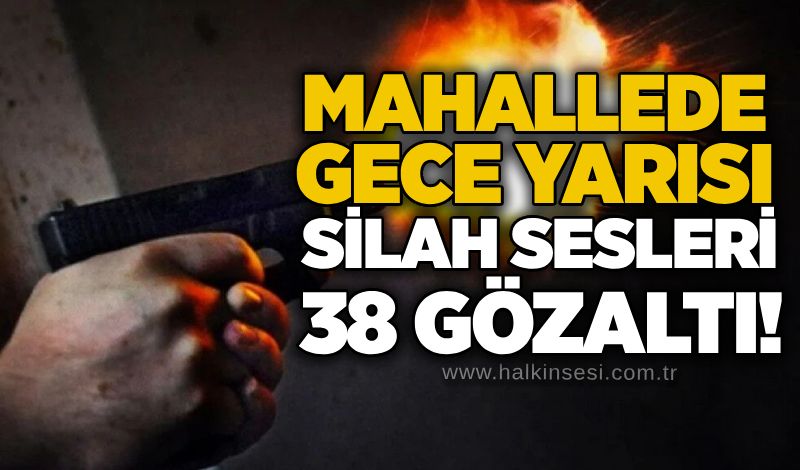 Mahallede gece yarısı silah sesleri, 38 gözaltı!