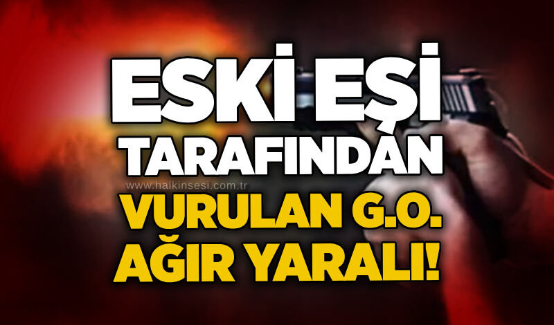 Eski eşi tarafından vurulan G.O. ağır yaralı!