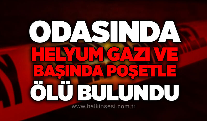 Odasında helyum gazı ve başında poşetle ölü bulundu