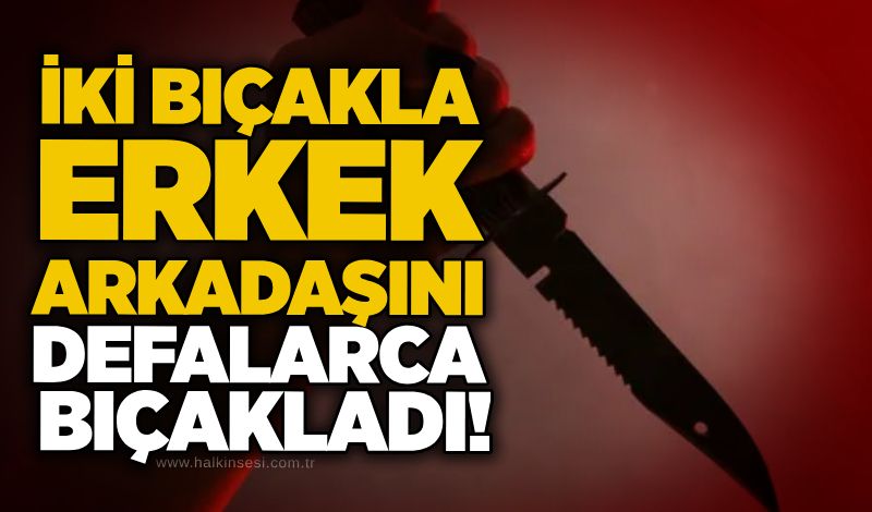 İki bıçakla erkek arkadaşını defalarca bıçakladı!