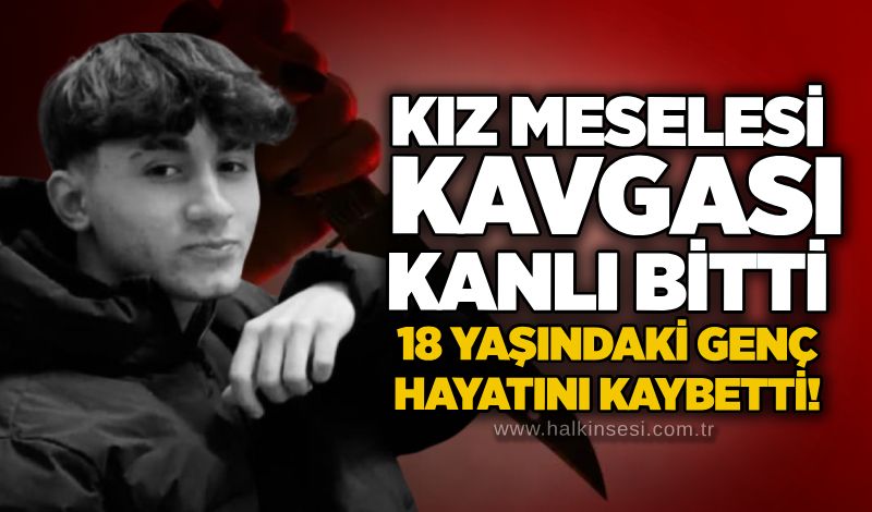 Kız meselesi kavgası kanlı bitti: 18 yaşındaki genç hayatını kaybetti!