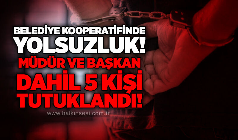 Belediye Kooperatifinde yolsuzluk! Müdür ve başkan dahil 5 kişi tutuklandı!