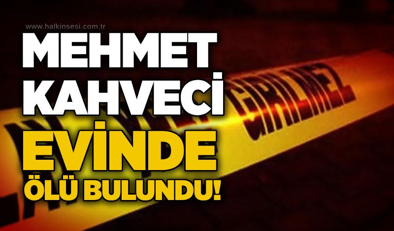Mehmet Kahveci evinde ölü bulundu!